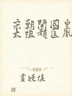 宋朝开国皇帝宋太祖赵匡胤