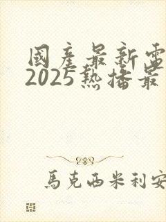 国产最新电视剧2025热播最火剧免费观看