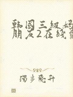 韩国三级妈妈的朋友2在线观看