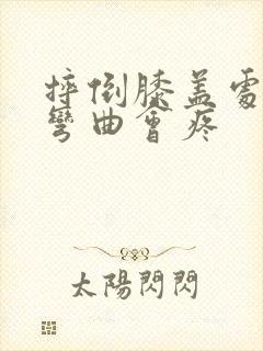 摔倒膝盖处肿胀弯曲会疼