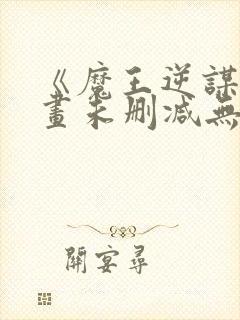 《魔王逆谋》漫画未删减无白雾版