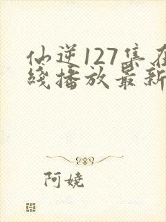 仙逆127集在线播放最新章节