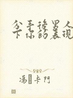 分手后男人放不下你的表现