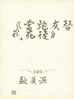 《当炮灰替身的我死后》