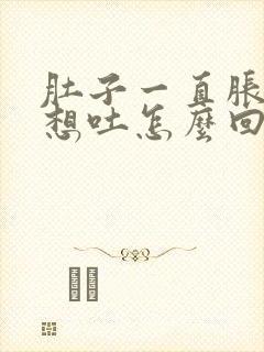 肚子一直胀气还想吐怎么回事