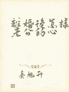 离婚后怎样挽回老公的心