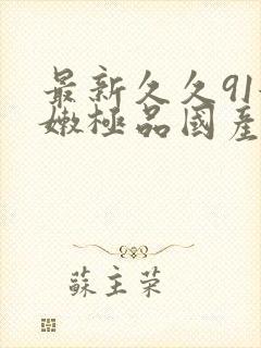 最新久久91粉嫩极品国产在在线播放