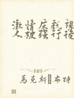 激情床戏视频女人被强行后入激情床戏视频