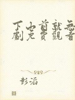 下山前就无敌短剧免费观看