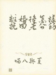 离婚后怎样才能挽回老公的心