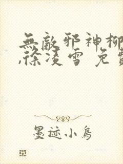 无敌邪神柳无邪,徐凌雪 免费阅读