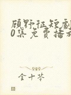 顾野征短剧100集免费播放