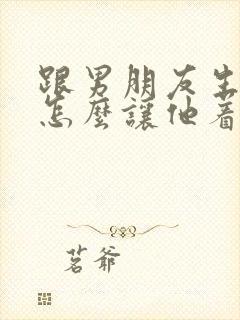 跟男朋友生气了怎么让他着急