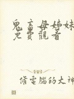 鬼畜母姊妹全集免费观看