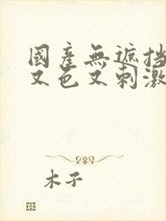 国产无遮挡又爽又色又刺激