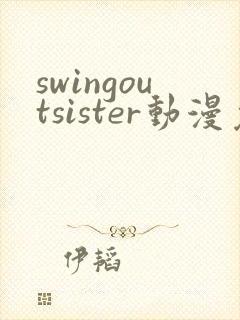 swingoutsister动漫免费完整版