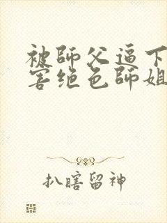 被师父逼下山祸害绝色师姐在线阅读全文