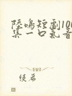 陆鸣短剧100集一口气看完