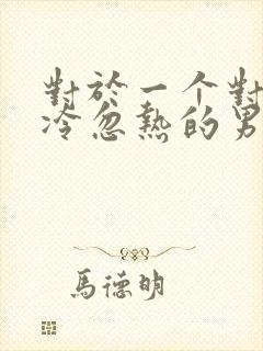 对于一个对你忽冷忽热的男人该怎么办