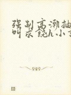 强制高潮抽搐哭叫求饶h小说