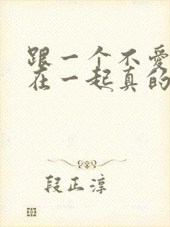 跟一个不爱的人在一起真的很痛苦