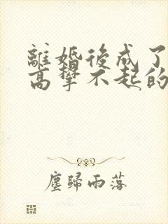 离婚后成了前妻高攀不起的神