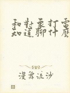 和对象打电话不知道聊什么怎么办