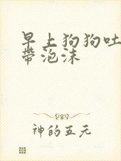 早上狗狗吐黄水带泡沫