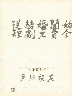 从结婚开始恋爱短剧免费全集免费播放
