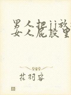 男人把jj放进女人屁股里的视频