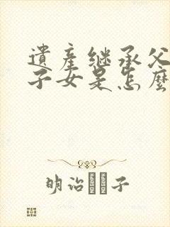 遗产继承父母和子女是怎么分配的