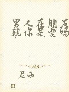 男人在朋友面前亲你是爱吗