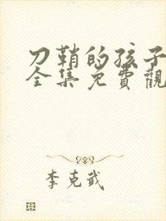 刀鞘的孩子漫画全集免费观看