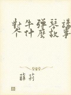 对牛弹琴讲了一个什么故事