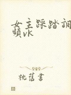女主踩踏调教视频vk
