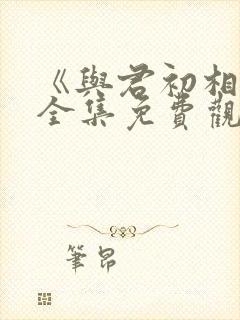 《与君初相识》全集免费观看