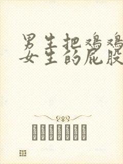 男生把鸡鸡插在女生的屁股里