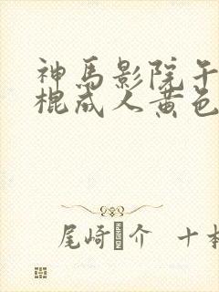 神马影院午夜光棍成人黄色福利在线免费观看