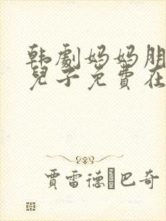 韩剧妈妈朋友的儿子免费在线观看