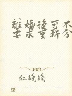 离婚后可不可以要求重新分割财产