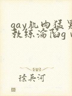 gay肌肉猛男教练沦陷gⅴ