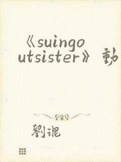 《suingoutsister》动漫免费观看全集