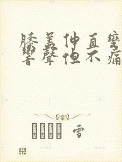 膝盖伸直弯曲有响声但不痛