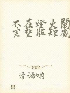 不在灯火阑珊处完整版短剧