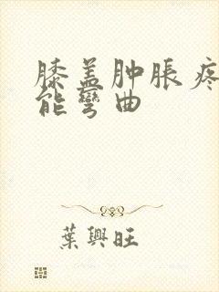 膝盖肿胀疼痛不能弯曲