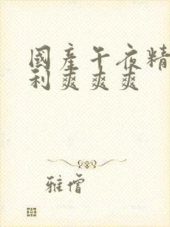 国产午夜精品福利爽爽爽