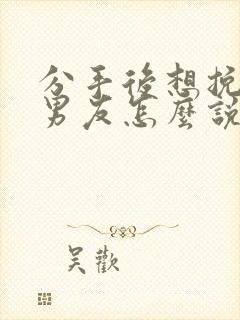 分手后想挽回前男友怎么说