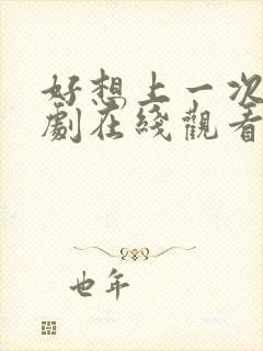 好想上一次电视剧在线观看免费全集下载