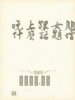 晚上跟女朋友聊什么话题增进感情