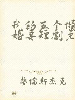 我的五个倾城未婚妻短剧免费观看